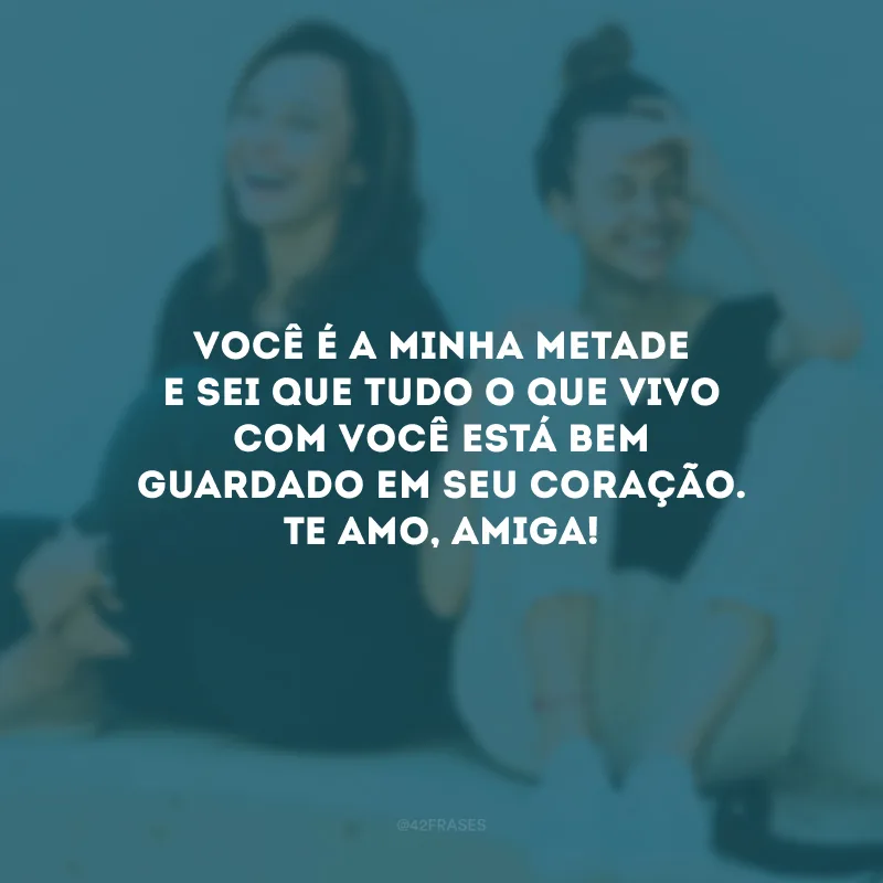 Você é a minha metade e sei que tudo o que vivo com você está bem guardado em seu coração. Te amo, amiga!