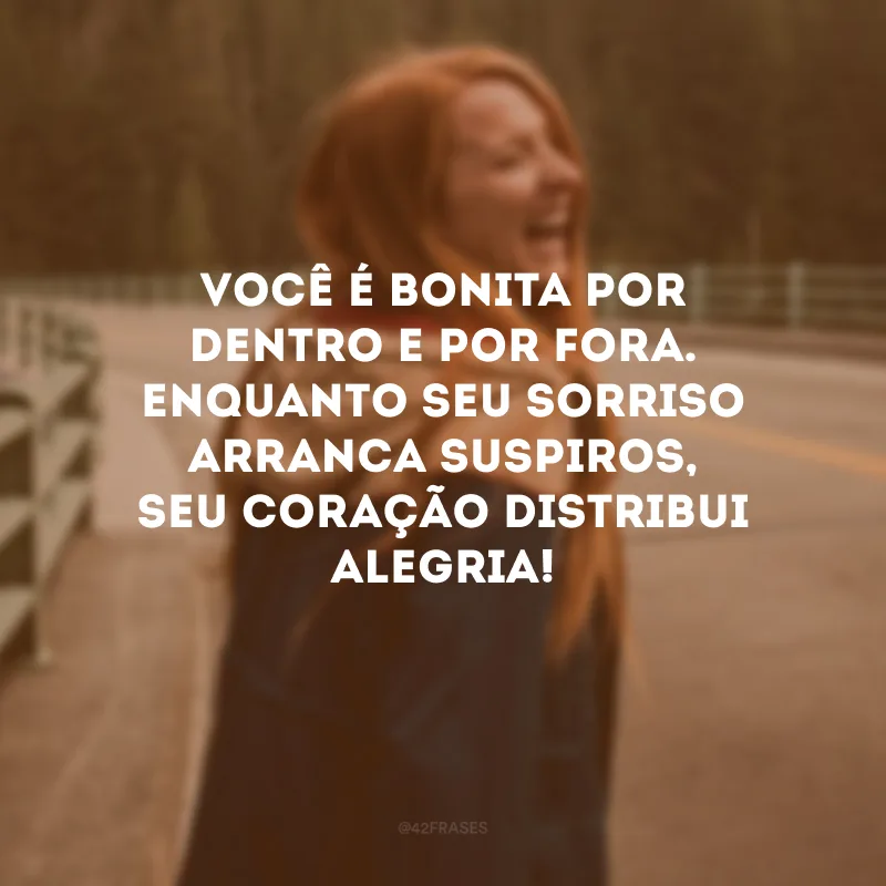 Você é bonita por dentro e por fora. Enquanto seu sorriso arranca suspiros, seu coração distribui alegria!