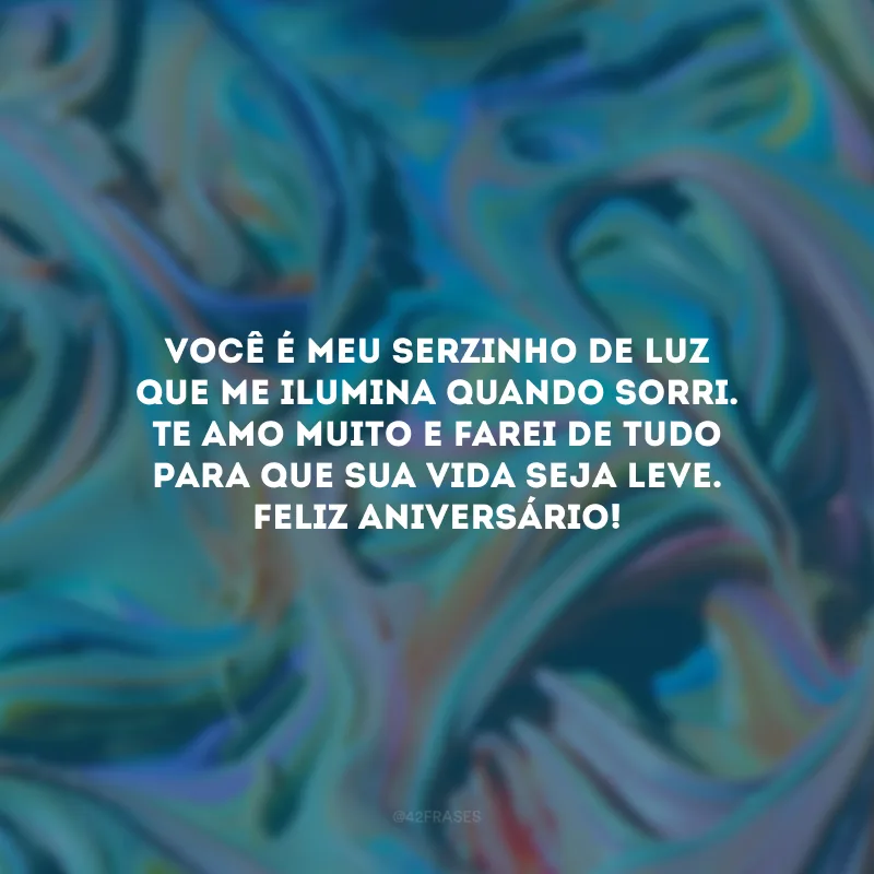 Você é meu serzinho de luz que me ilumina quando sorri. Te amo muito e farei de tudo para que sua vida seja leve. Feliz aniversário!