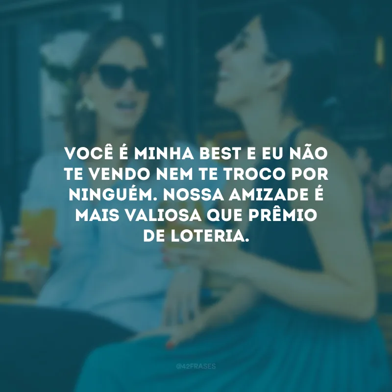 Você é minha best e eu não te vendo nem te troco por ninguém. Nossa amizade é mais valiosa que prêmio de loteria.