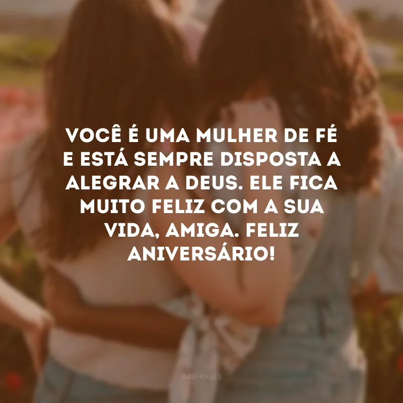 Você é uma mulher de fé e está sempre disposta a alegrar a Deus. Ele fica muito feliz com a sua vida, amiga. Feliz aniversário!