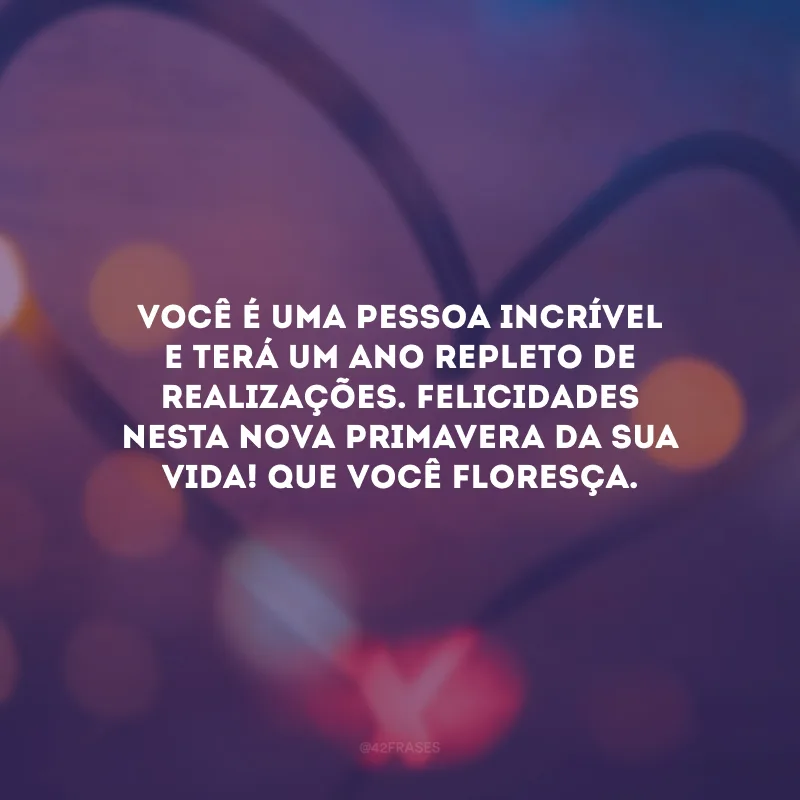 Você é uma pessoa incrível e terá um ano repleto de realizações. Felicidades nesta nova primavera da sua vida! Que você floresça.