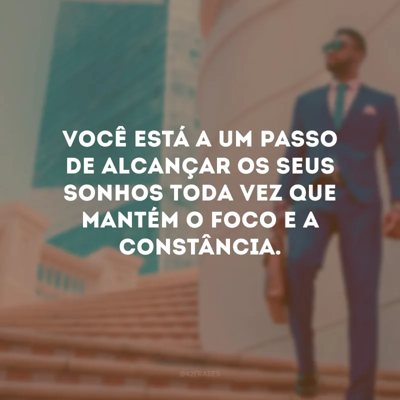 Você está a um passo de alcançar os seus sonhos toda vez que mantém o foco e a constância.