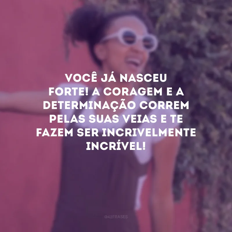 Você já nasceu forte! A coragem e a determinação correm pelas suas veias e te fazem ser incrivelmente incrível!