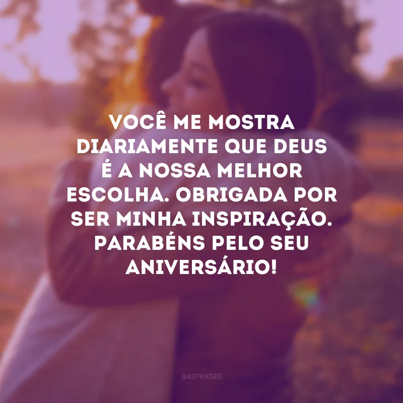 Você me mostra diariamente que Deus é a nossa melhor escolha. Obrigada por ser minha inspiração. Parabéns pelo seu aniversário!