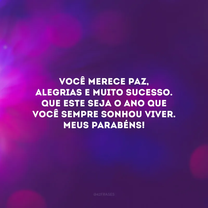 Você merece paz, alegrias e muito sucesso. Que este seja o ano que você sempre sonhou viver. Meus parabéns!