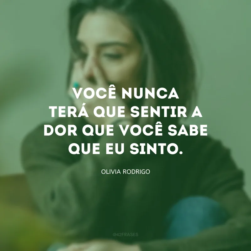 Você nunca terá que sentir a dor que você sabe que eu sinto.