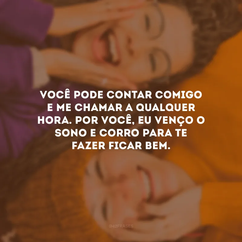 Você pode contar comigo e me chamar a qualquer hora. Por você, eu venço o sono e corro para te fazer ficar bem.