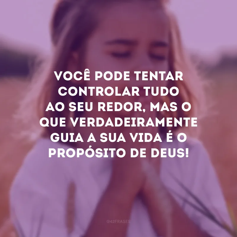 Você pode tentar controlar tudo ao seu redor, mas o que verdadeiramente guia a sua vida é o propósito de Deus!