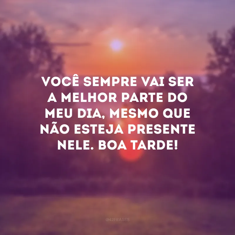Você sempre vai ser a melhor parte do meu dia, mesmo que não esteja presente nele. Boa tarde!