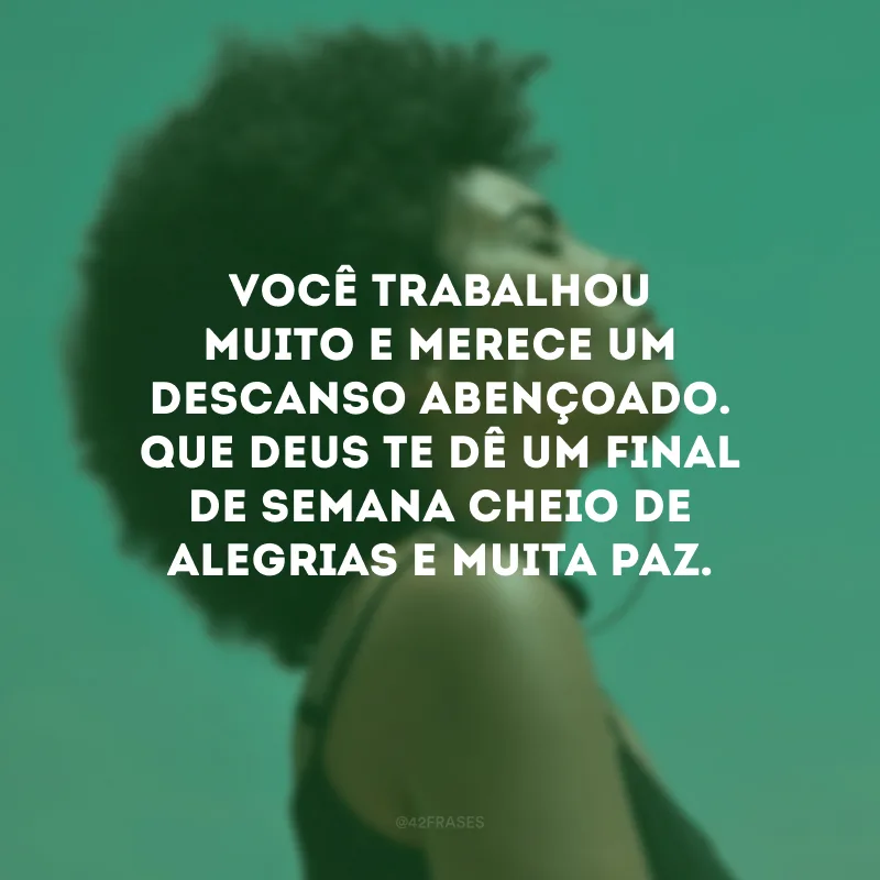 Você trabalhou muito e merece um descanso abençoado. Que Deus te dê um final de semana cheio de alegrias e muita paz.
