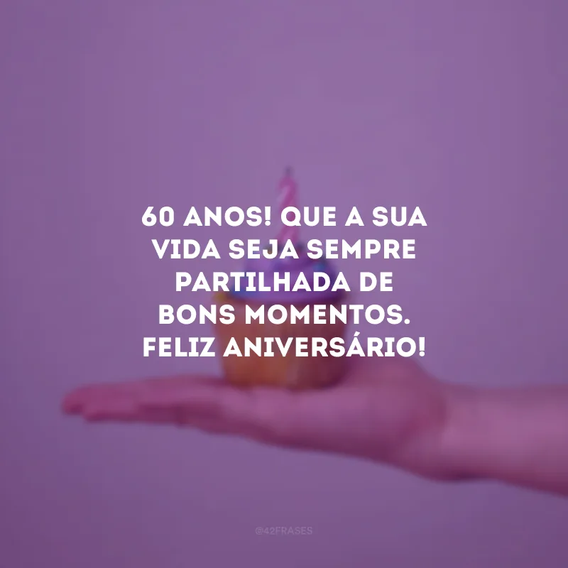 60 anos! Que a sua vida seja sempre partilhada de bons momentos. Feliz aniversário!