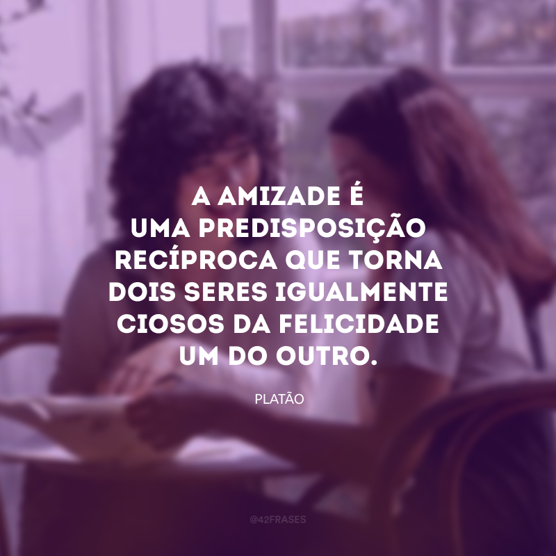 A amizade é uma predisposição recíproca que torna dois seres igualmente ciosos da felicidade um do outro.