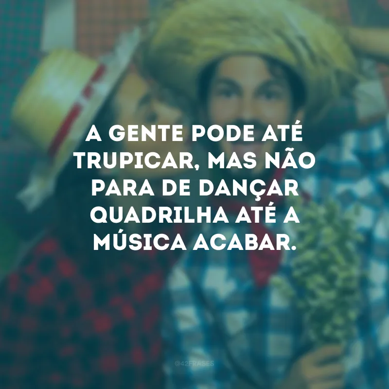 A gente pode até trupicar, mas não para de dançar quadrilha até a música acabar.