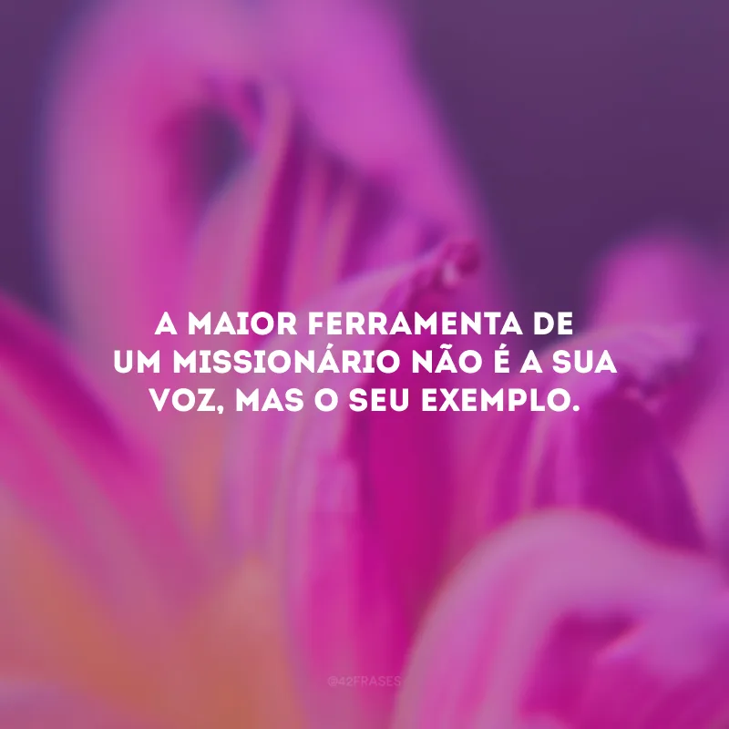 A maior ferramenta de um missionário não é a sua voz, mas o seu exemplo.