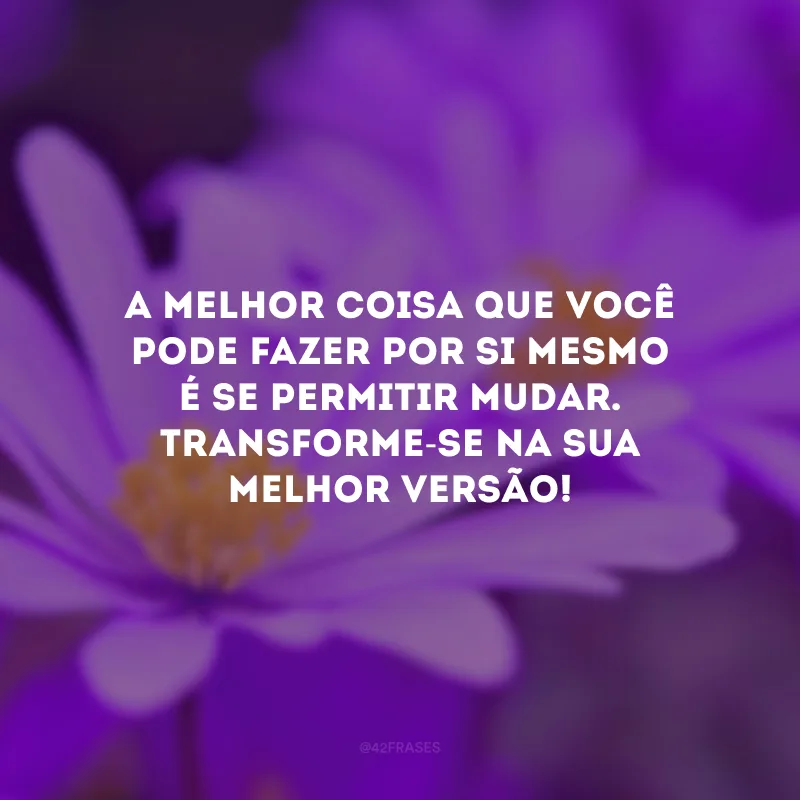 A melhor coisa que você pode fazer por si mesmo é se permitir mudar. Transforme-se na sua melhor versão! 