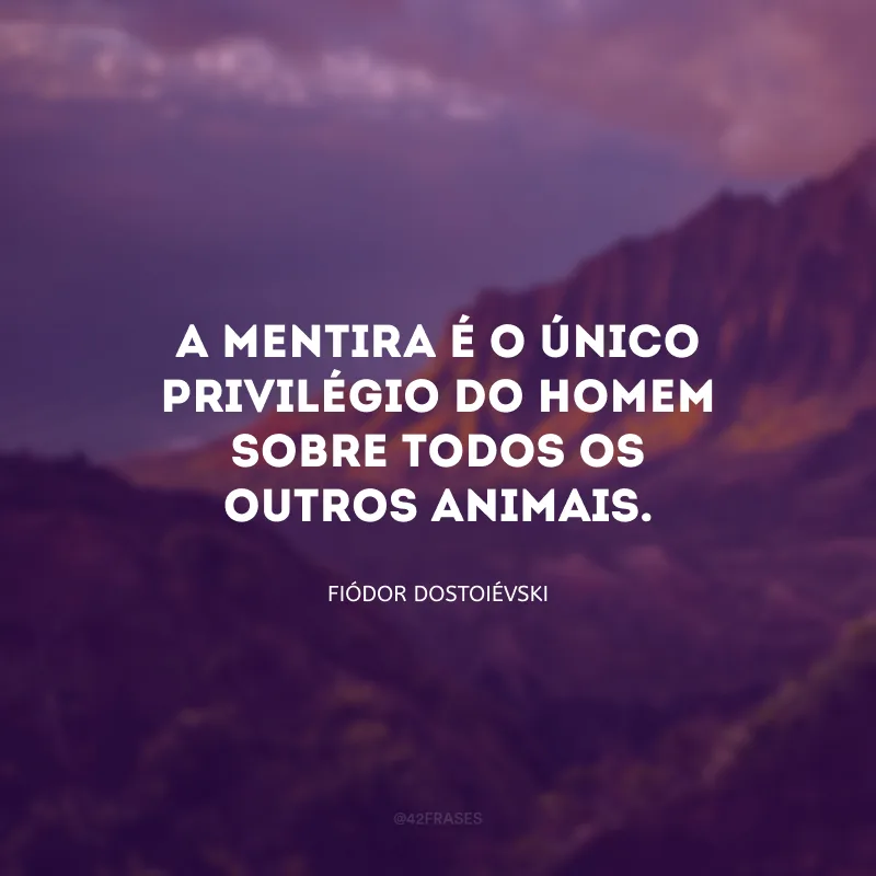 A mentira é o único privilégio do homem sobre todos os outros animais.
