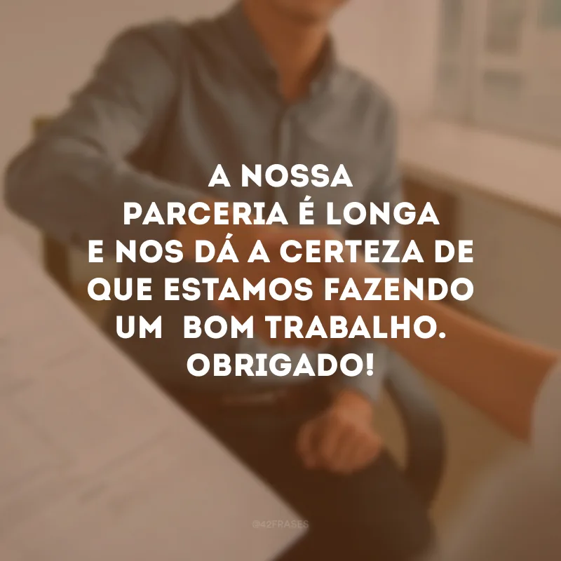 A nossa parceria é longa e nos dá a certeza de que estamos fazendo um bom trabalho. Obrigado!