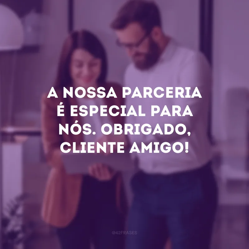 A nossa parceria é especial para nós. Obrigado, cliente amigo!