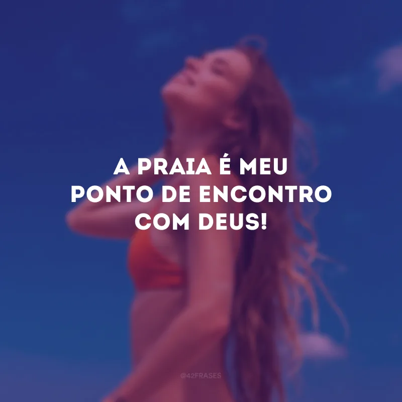A praia é meu ponto de encontro com Deus!