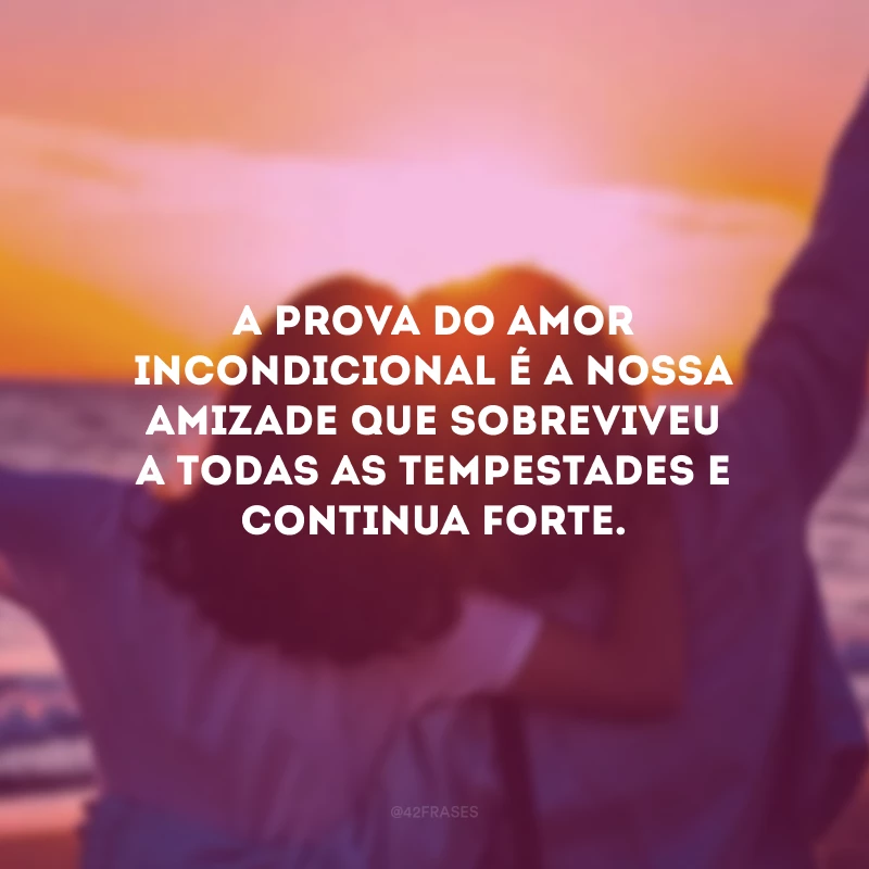 A prova do amor incondicional é a nossa amizade que sobreviveu a todas as tempestades e continua forte.