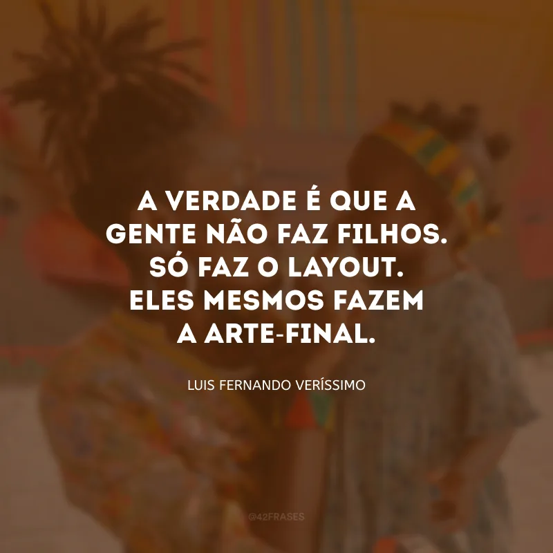 A verdade é que a gente não faz filhos. Só faz o layout. Eles mesmos fazem a arte-final.