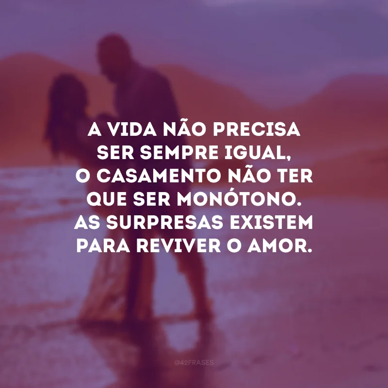 A vida não precisa ser sempre igual, o casamento não ter que ser monótono. As surpresas existem para reviver o amor.