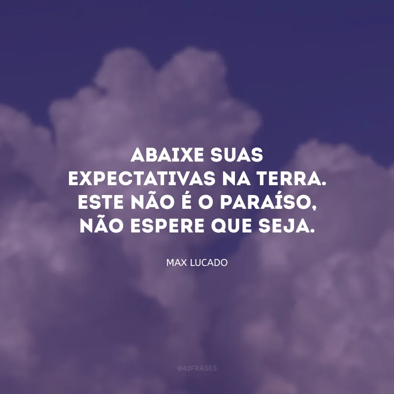 Abaixe suas expectativas na terra. Este não é o paraíso, não espere que seja.