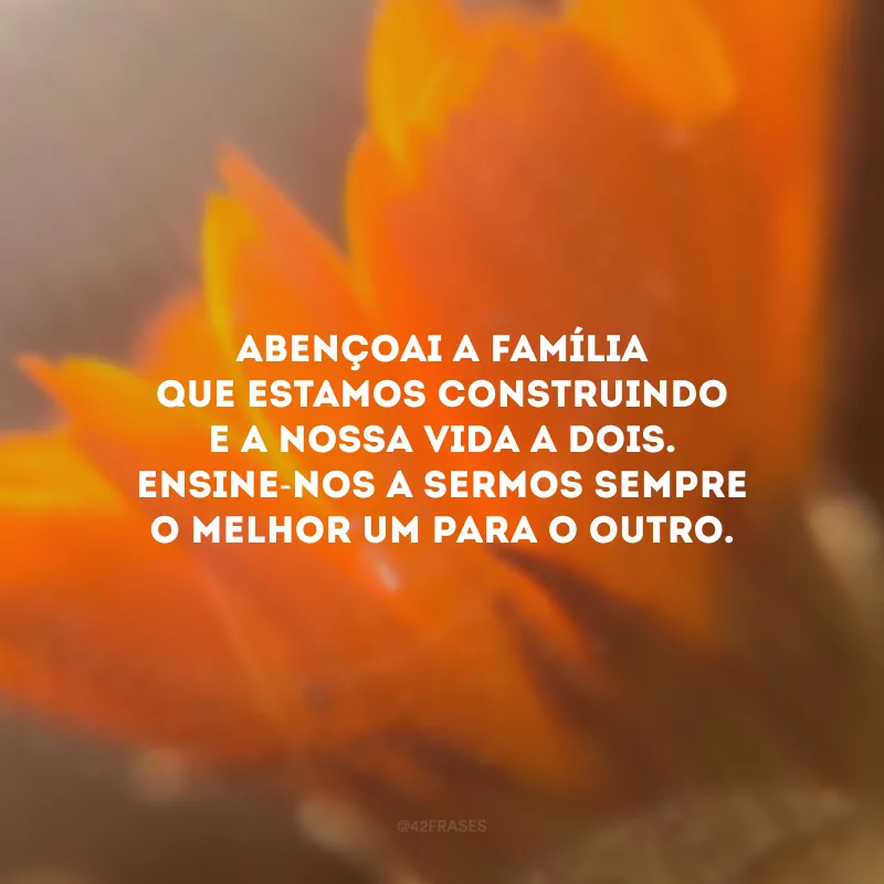 Abençoai a família que estamos construindo e a nossa vida a dois. Ensine-nos a sermos sempre o melhor um para o outro.