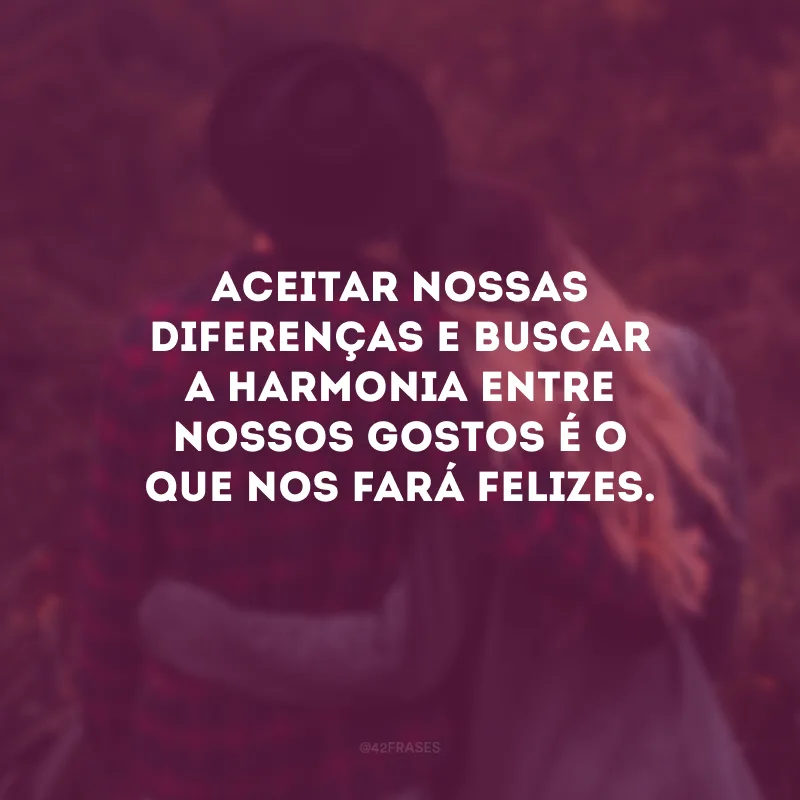 Aceitar nossas diferenças e buscar a harmonia entre nossos gostos é o que nos fará felizes.