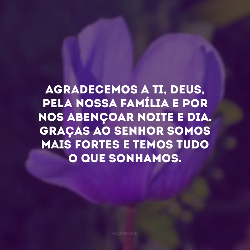 Agradecemos a Ti, Deus, pela nossa família e por nos abençoar noite e dia. Graças ao Senhor somos mais fortes e temos tudo o que sonhamos.