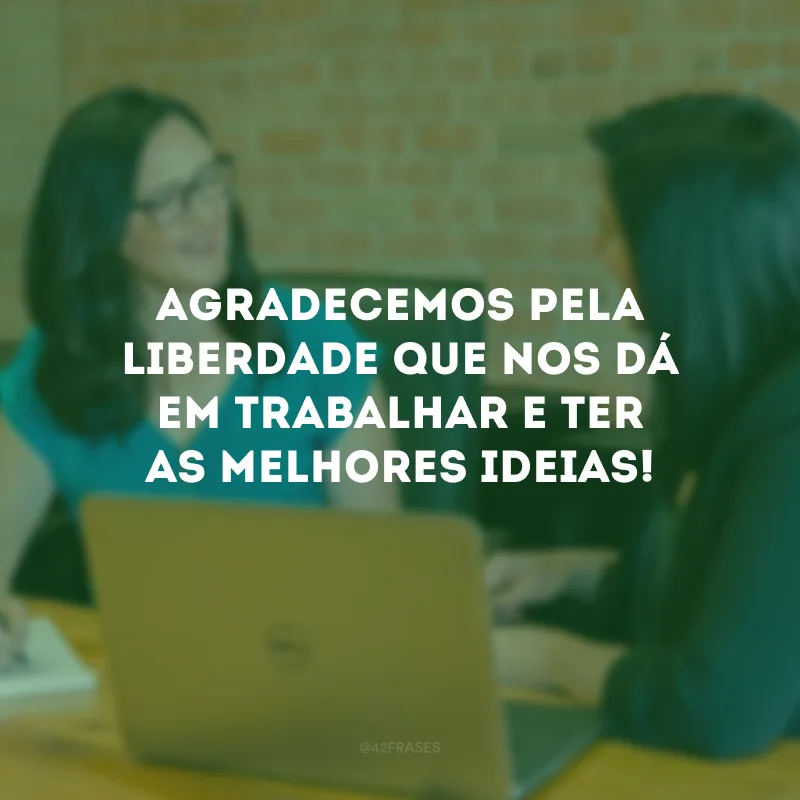 Agradecemos pela liberdade que nos dá em trabalhar e ter as melhores ideias!