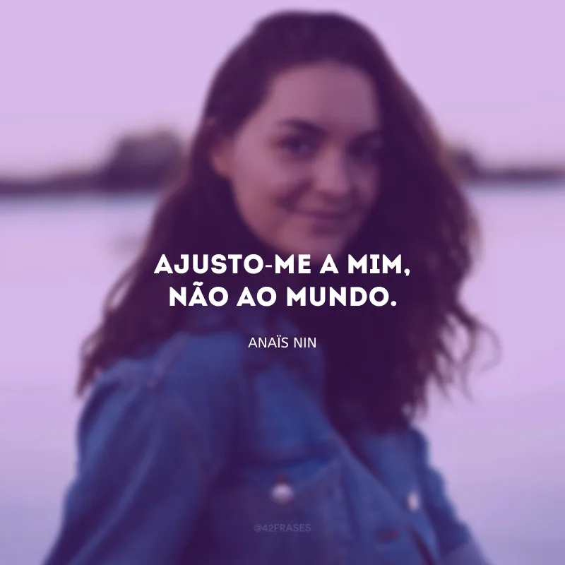 Ajusto-me a mim, não ao mundo.
 
