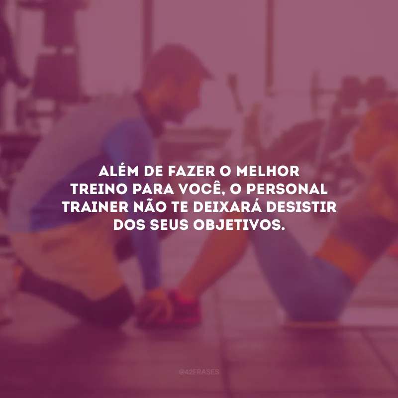Além de fazer o melhor treino para você, o personal trainer não te deixará desistir dos seus objetivos.