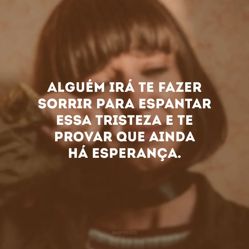 Alguém irá te fazer sorrir para espantar essa tristeza e te provar que ainda há esperança.
