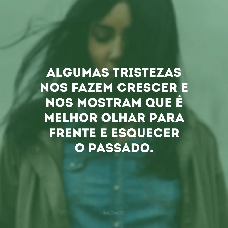 Algumas tristezas nos fazem crescer e nos mostram que é melhor olhar para frente e esquecer o passado.