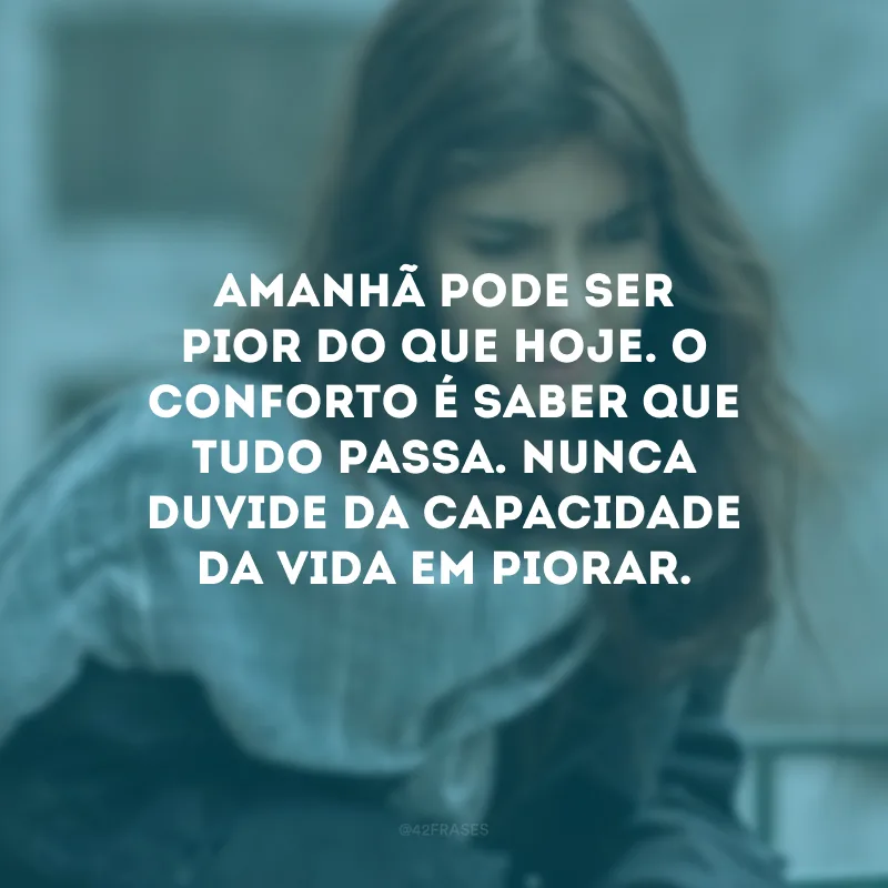 Amanhã pode ser pior do que hoje. O conforto é saber que tudo passa. Nunca duvide da capacidade da vida em piorar.
