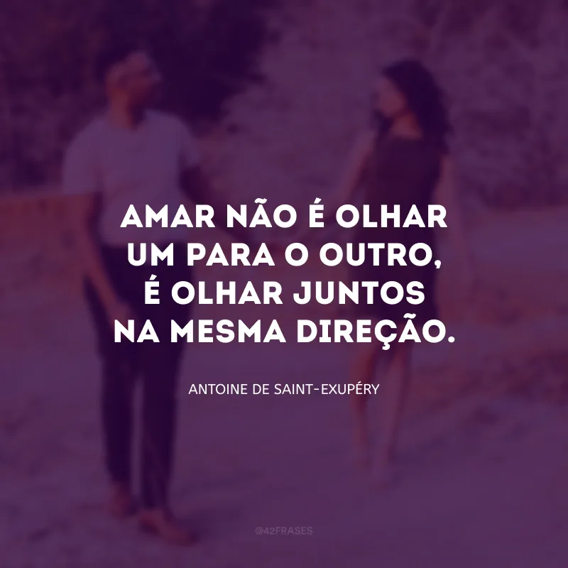 Amar não é olhar um para o outro, é olhar juntos na mesma direção.
