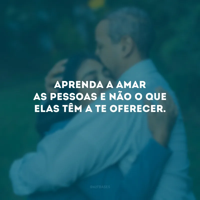 Aprenda a amar as pessoas e não o que elas têm a te oferecer.
