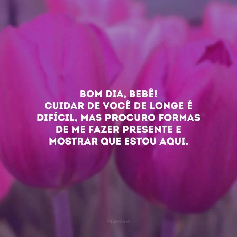 Bom dia, bebê! Cuidar de você de longe é difícil, mas procuro formas de me fazer presente e mostrar que estou aqui.