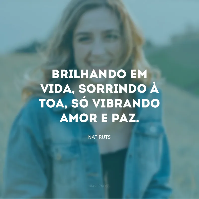 Brilhando em vida, sorrindo à toa, só vibrando amor e paz.
