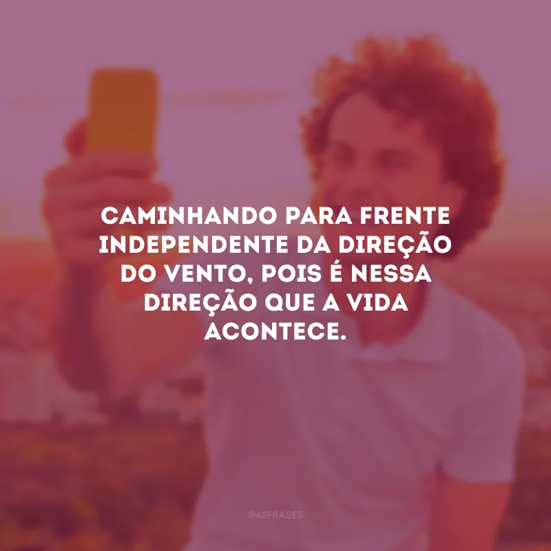 Caminhando para frente independente da direção do vento, pois é nessa direção que a vida acontece.
