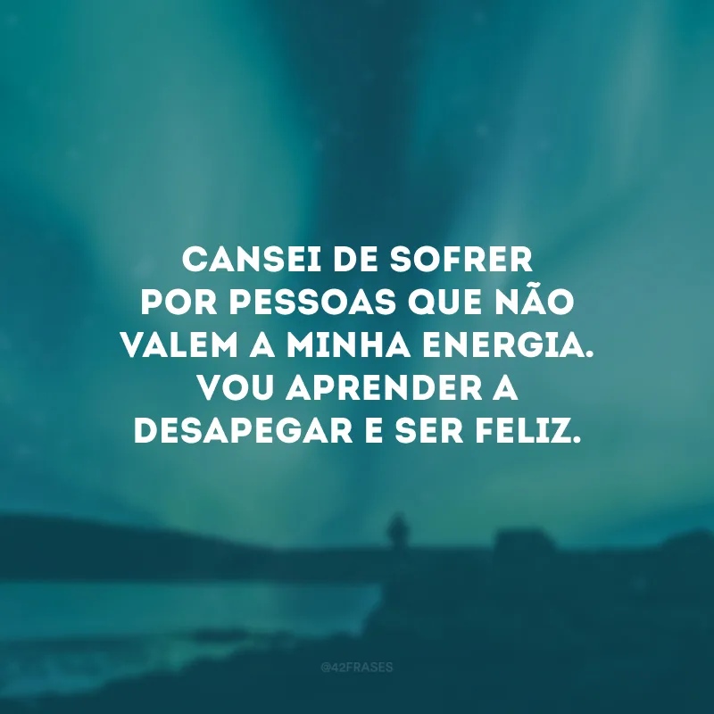 Cansei de sofrer por pessoas que não valem a minha energia. Vou aprender a desapegar e ser feliz.