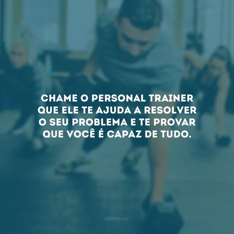 Chame o personal trainer que ele te ajuda a resolver o seu problema e te provar que você é capaz de tudo.