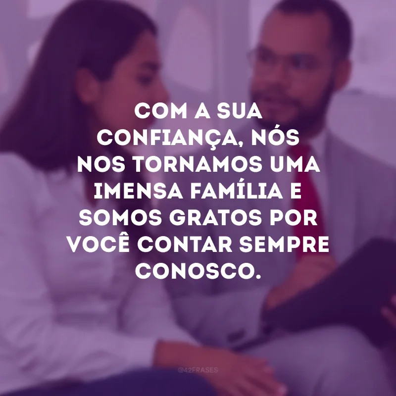 Com a sua confiança, nós nos tornamos uma imensa família e somos gratos por você contar sempre conosco.