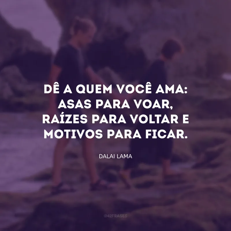 Dê a quem você ama: asas para voar, raízes para voltar e motivos para ficar.