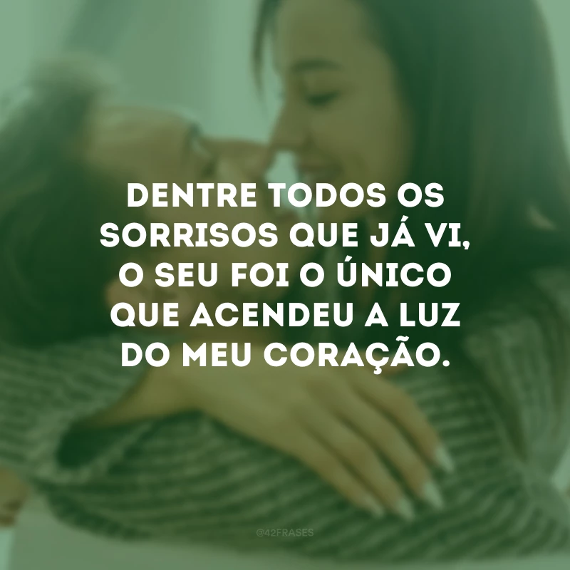 Dentre todos os sorrisos que já vi, o seu foi o único que acendeu a luz do meu coração.
