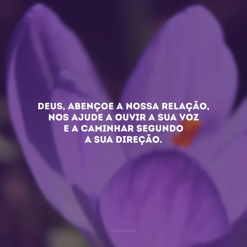 Deus, abençoe a nossa relação, nos ajude a ouvir a Sua voz e a caminhar segundo a Sua direção.