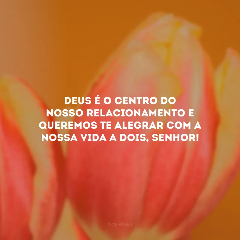 Deus é o centro do nosso relacionamento e queremos Te alegrar com a nossa vida a dois, Senhor!