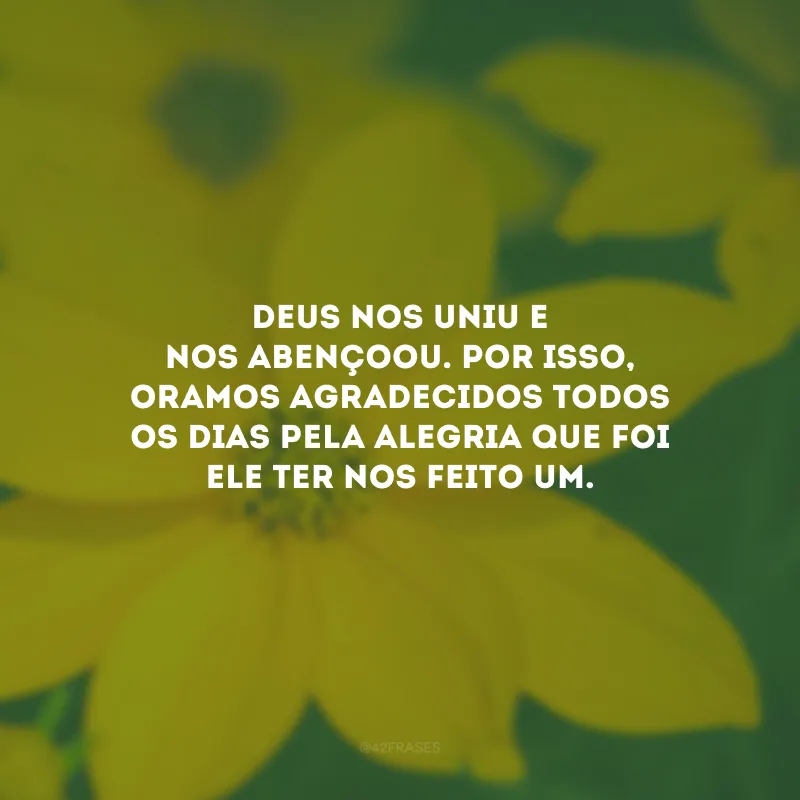 Deus nos uniu e nos abençoou. Por isso, oramos agradecidos todos os dias pela alegria que foi Ele ter nos feito um.